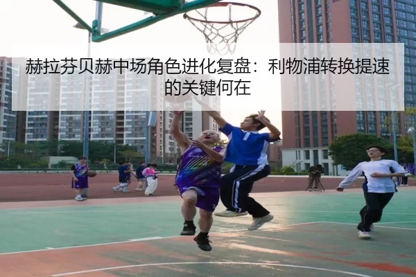 赫拉芬贝赫中场角色进化复盘：利物浦转换提速的关键何在